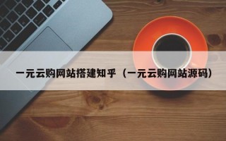襄垣一元云购网站搭建知乎（一元云购网站源码）