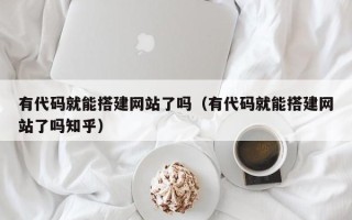 襄垣有代码就能搭建网站了吗（有代码就能搭建网站了吗知乎）