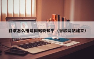 襄垣谷歌怎么搭建网站啊知乎（谷歌网站建立）