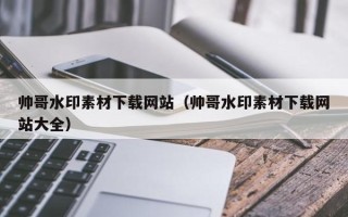 襄垣帅哥水印素材下载网站（帅哥水印素材下载网站大全）