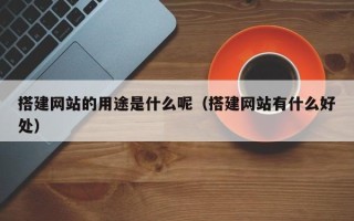 襄垣搭建网站的用途是什么呢（搭建网站有什么好处）