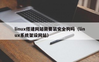 襄垣linux搭建网站需要装安全狗吗（linux系统架设网站）
