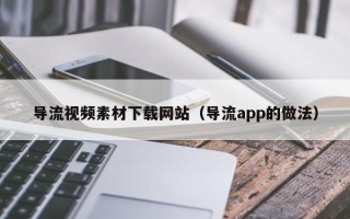 襄垣导流视频素材下载网站（导流app的做法）