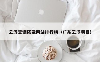 襄垣云浮靠谱搭建网站排行榜（广东云浮项目）