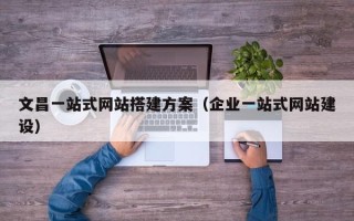 襄垣文昌一站式网站搭建方案（企业一站式网站建设）