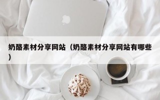 襄垣奶酪素材分享网站（奶酪素材分享网站有哪些）