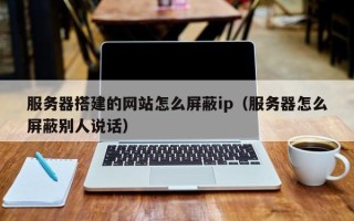 襄垣服务器搭建的网站怎么屏蔽ip（服务器怎么屏蔽别人说话）