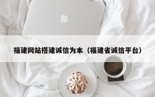 襄垣福建网站搭建诚信为本（福建省诚信平台）