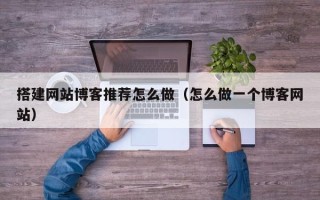 襄垣搭建网站博客推荐怎么做（怎么做一个博客网站）