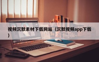 襄垣视频沉默素材下载网站（沉默视频app下载）