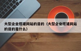 襄垣大型企业搭建网站的目的（大型企业搭建网站的目的是什么）