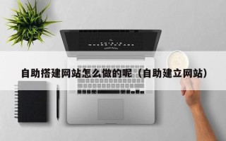 襄垣自助搭建网站怎么做的呢（自助建立网站）