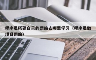 襄垣程序员搭建自己的网站去哪里学习（程序员做项目网站）