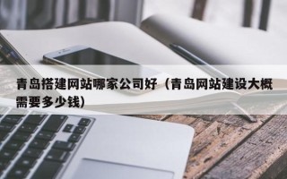 襄垣青岛搭建网站哪家公司好（青岛网站建设大概需要多少钱）